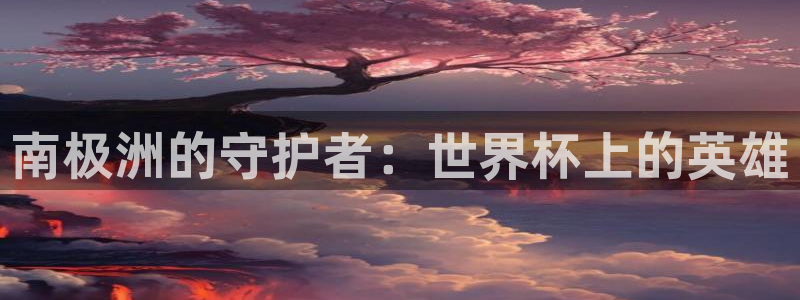 世界杯欧洲区世预赛赛程：南极洲的守护者：世界杯上的英雄