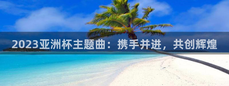 2006年世界杯：2023亚洲杯主题曲：携手并进，共创辉煌
