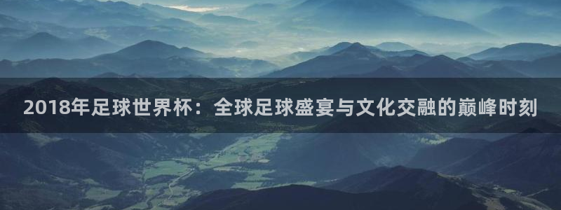欧洲世界杯预选赛赛程：2018年足球世界杯：全球足球盛宴与文化交融的巅峰时刻