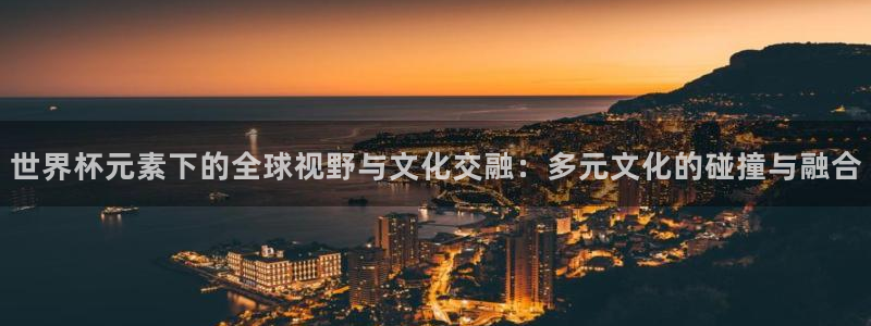 世界杯对阵表：世界杯元素下的全球视野与文化交融：多元文化的碰撞与融合